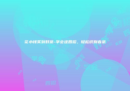 花小钱买到好茶-学会这四招，轻松识别春茶