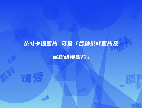 茶叶卡通图片 可爱「各种茶叶图片及名称动漫图片」