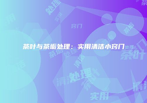 茶叶与茶垢处理：实用清洁小窍门