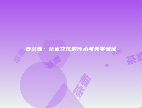 春茶壶：茶道文化的传承与美学象征