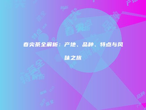 春尖茶全解析：产地、品种、特点与风味之旅