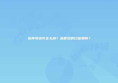 俊仲号茶叶怎么样？品尝后的口感如何？