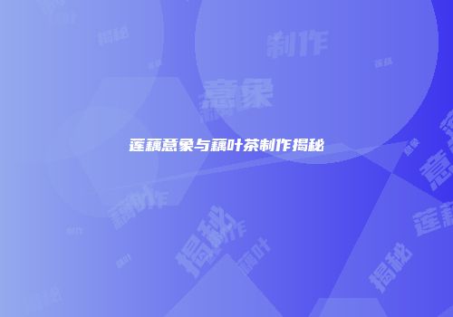 莲藕意象与藕叶茶制作揭秘