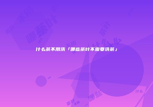 什么茶不用洗「哪些茶叶不需要洗茶」