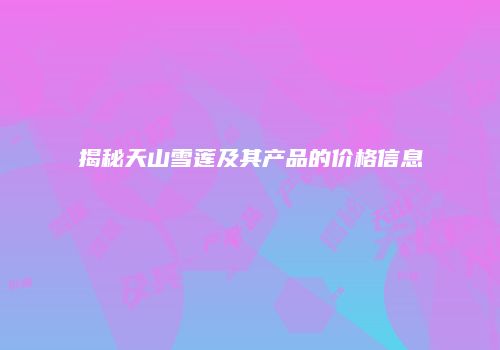 揭秘天山雪莲及其产品的价格信息