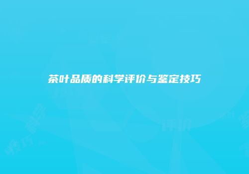 茶叶品质的科学评价与鉴定技巧