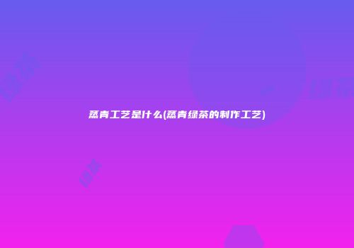 蒸青工艺是什么(蒸青绿茶的制作工艺)