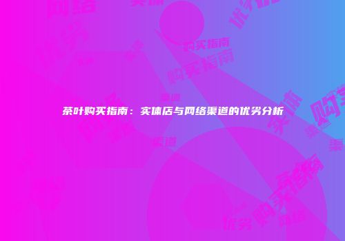 茶叶购买指南：实体店与网络渠道的优劣分析