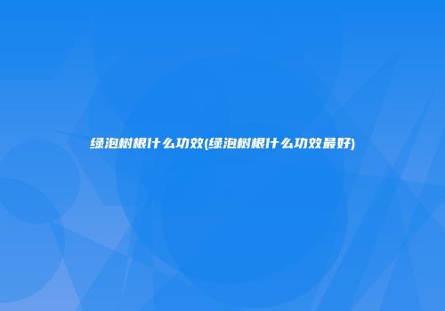 绿泡树根什么功效(绿泡树根什么功效最好)
