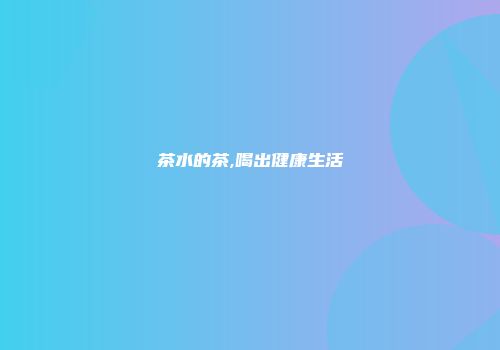 茶水的茶,喝出健康生活