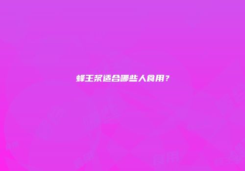 蜂王浆适合哪些人食用？