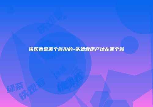 铁观音是哪个省份的-铁观音原产地在哪个省