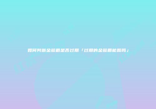 如何判断金骏眉是否过期「过期的金骏眉能喝吗」