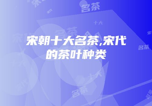 宋朝十大名茶,宋代的茶叶种类