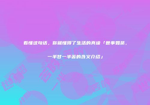 看懂这句话，你就懂得了生活的真谛「世事如茶，一半甘一半苦的含义介绍」