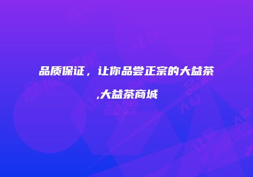 品质保证，让你品尝正宗的大益茶,大益茶商城
