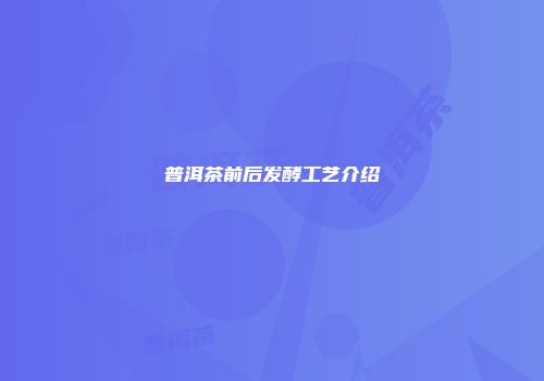 普洱茶前后发酵工艺介绍