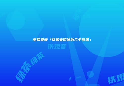 老铁观音「铁观音涩味的几个原因」