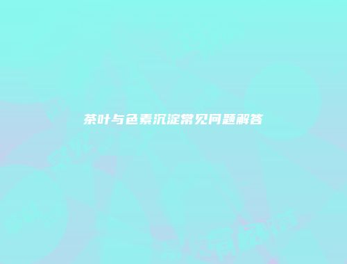茶叶与色素沉淀常见问题解答