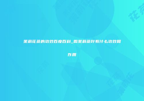 茉莉花茶的功效百度百科_喝茉莉茶叶有什么功效和作用