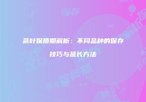 茶叶保质期解析：不同品种的保存技巧与延长方法