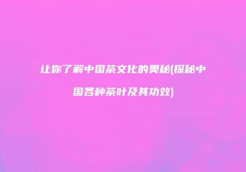 让你了解中国茶文化的奥秘(探秘中国各种茶叶及其功效)