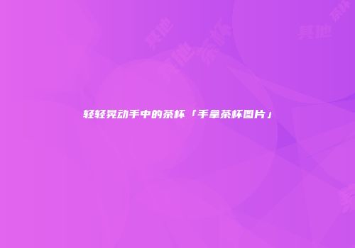 轻轻晃动手中的茶杯「手拿茶杯图片」