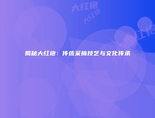 揭秘大红袍：传统采摘技艺与文化传承