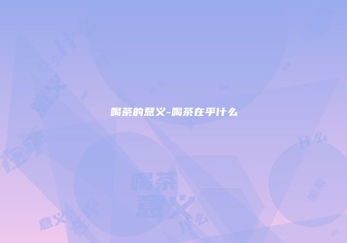 喝茶的意义-喝茶在乎什么