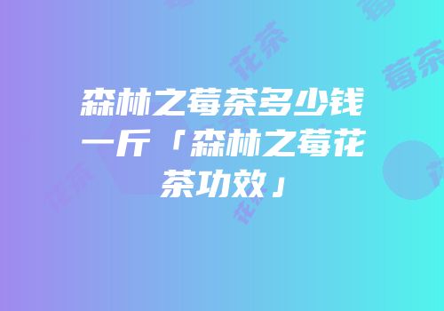 森林之莓茶多少钱一斤「森林之莓花茶功效」