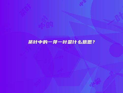茶叶中的一芽一叶是什么意思？