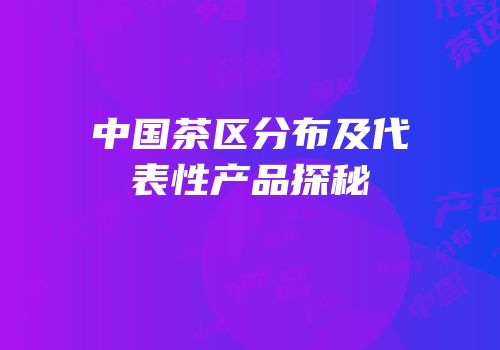中国茶区分布及代表性产品探秘