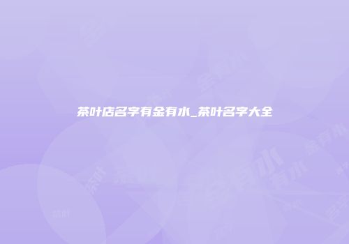 茶叶店名字有金有水_茶叶名字大全
