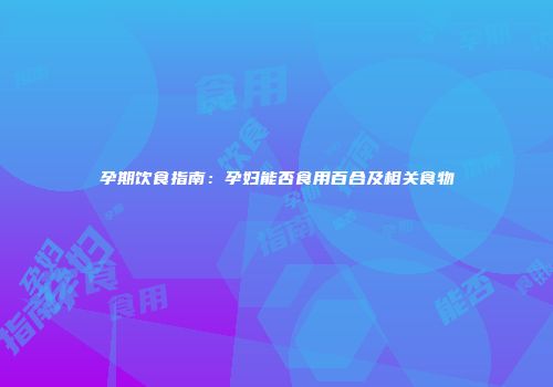孕期饮食指南：孕妇能否食用百合及相关食物