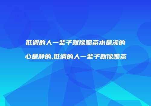 低调的人一辈子就像喝茶水是沸的心是静的,低调的人一辈子就像喝茶