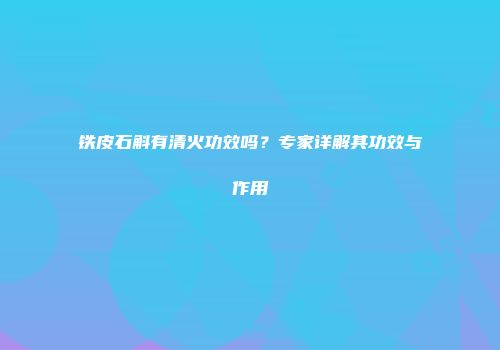 铁皮石斛有清火功效吗？专家详解其功效与作用