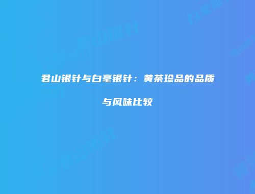 君山银针与白毫银针：黄茶珍品的品质与风味比较