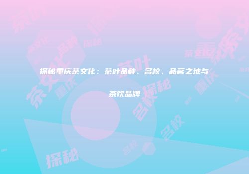 探秘重庆茶文化：茶叶品种、名校、品茗之地与茶饮品牌