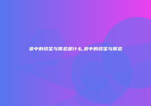 茶中的珍宝与禁忌是什么,茶中的珍宝与禁忌