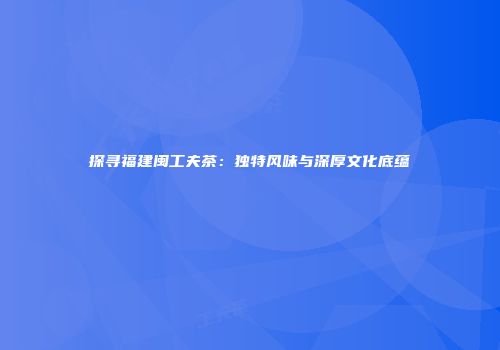 探寻福建闽工夫茶：独特风味与深厚文化底蕴