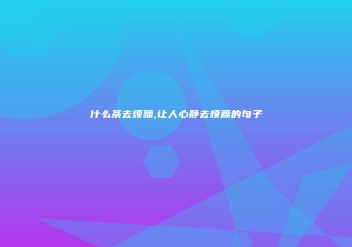什么茶去烦躁,让人心静去烦躁的句子