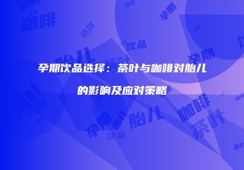 孕期饮品选择：茶叶与咖啡对胎儿的影响及应对策略