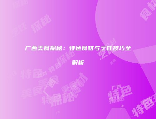 广西美食探秘：特色食材与烹饪技巧全解析