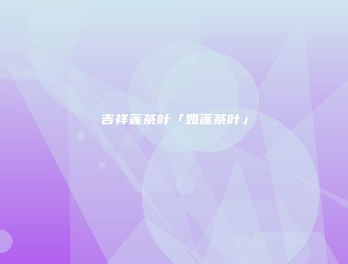 吉祥莲茶叶「如莲茶叶」