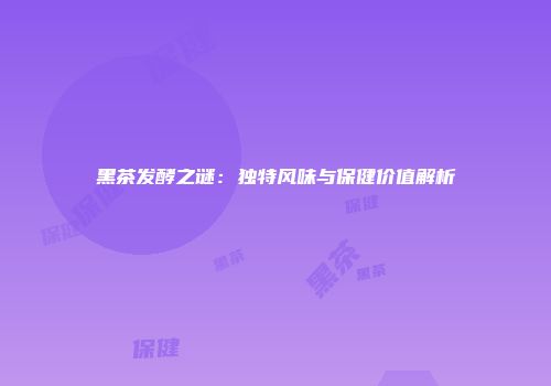 黑茶发酵之谜：独特风味与保健价值解析