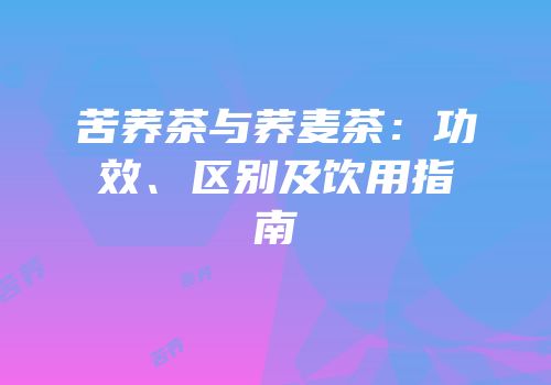 苦荞茶与荞麦茶：功效、区别及饮用指南