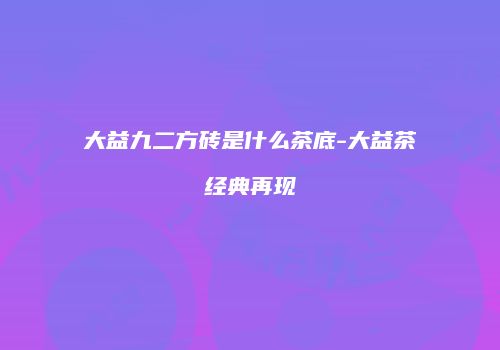 大益九二方砖是什么茶底-大益茶经典再现