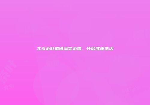 北京茶叶展销品尝茶香，开启健康生活