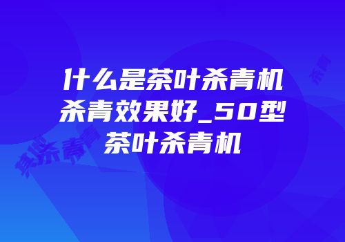 什么是茶叶杀青机杀青效果好_50型茶叶杀青机