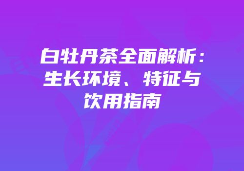 白牡丹茶全面解析：生长环境、特征与饮用指南